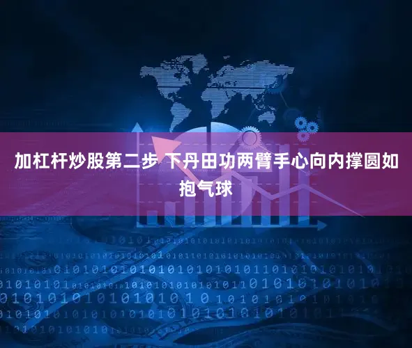 加杠杆炒股第二步 下丹田功两臂手心向内撑圆如抱气球