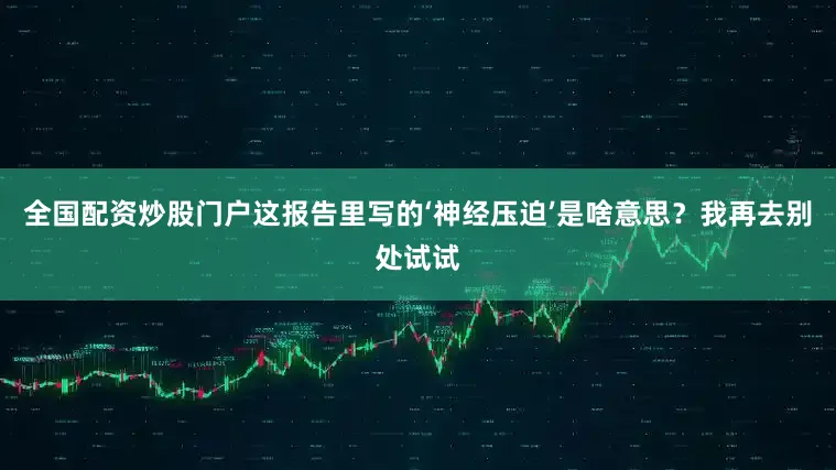全国配资炒股门户这报告里写的‘神经压迫’是啥意思？我再去别处试试