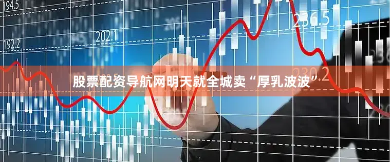 股票配资导航网明天就全城卖“厚乳波波”