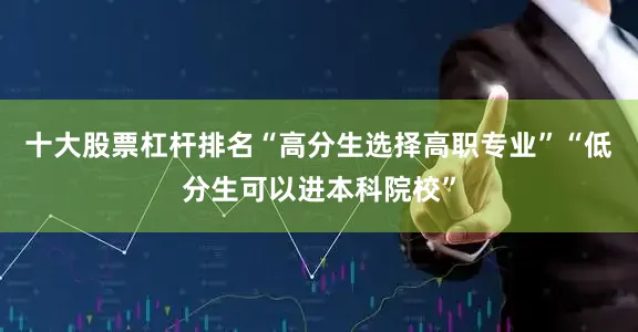 十大股票杠杆排名“高分生选择高职专业”“低分生可以进本科院校”