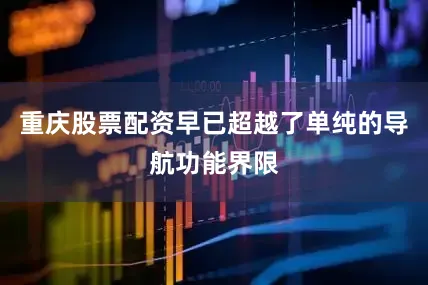 重庆股票配资早已超越了单纯的导航功能界限