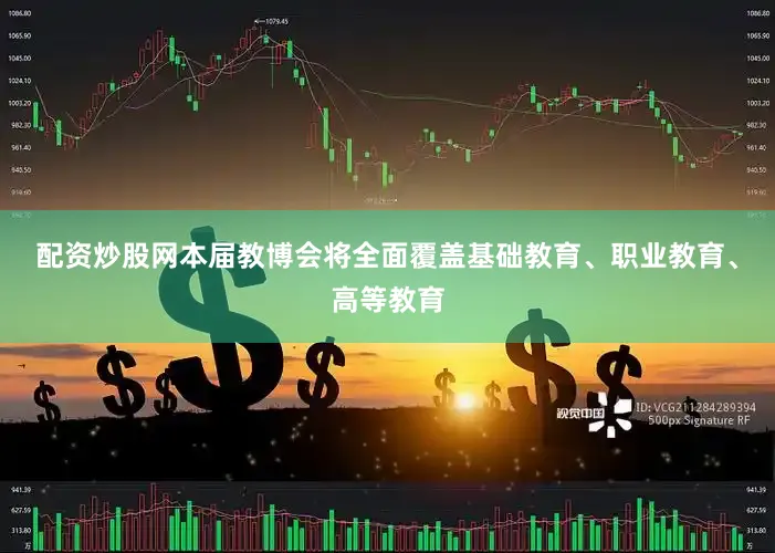 配资炒股网本届教博会将全面覆盖基础教育、职业教育、高等教育