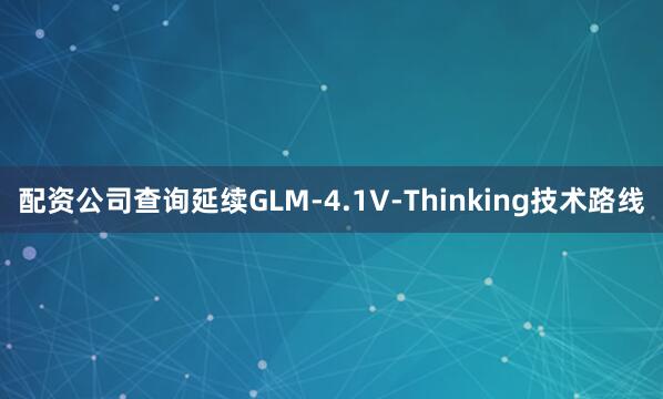 配资公司查询延续GLM-4.1V-Thinking技术路线