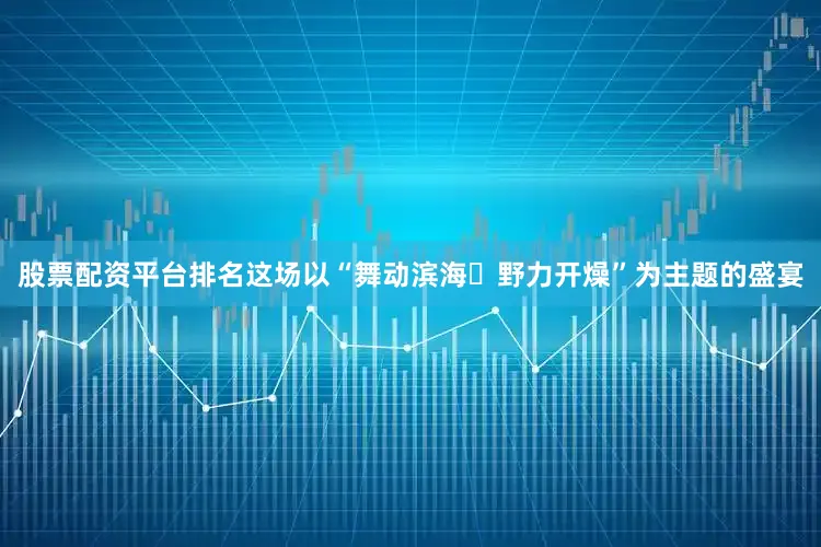 股票配资平台排名这场以“舞动滨海・野力开燥”为主题的盛宴